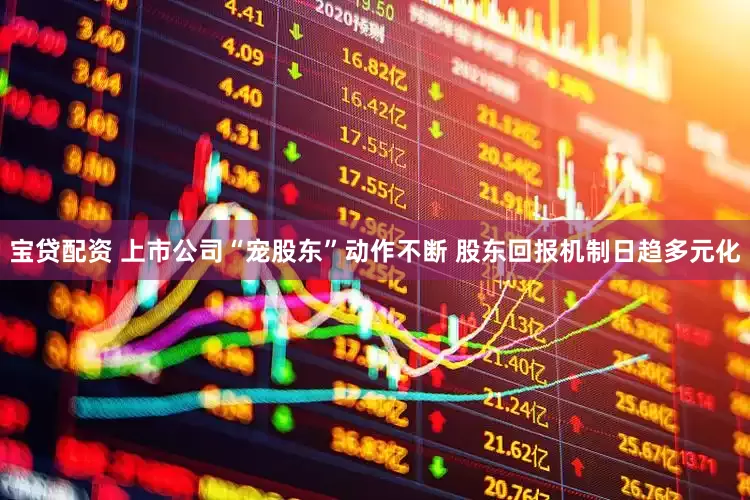 宝贷配资 上市公司“宠股东”动作不断 股东回报机制日趋多元化
