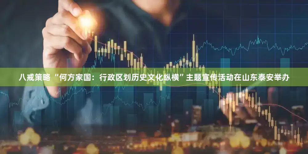 八戒策略 “何方家国：行政区划历史文化纵横”主题宣传活动在山东泰安举办