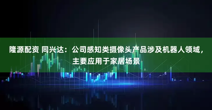 隆源配资 同兴达：公司感知类摄像头产品涉及机器人领域，主要应用于家居场景