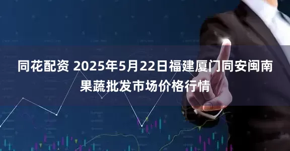 同花配资 2025年5月22日福建厦门同安闽南果蔬批发市场价格行情