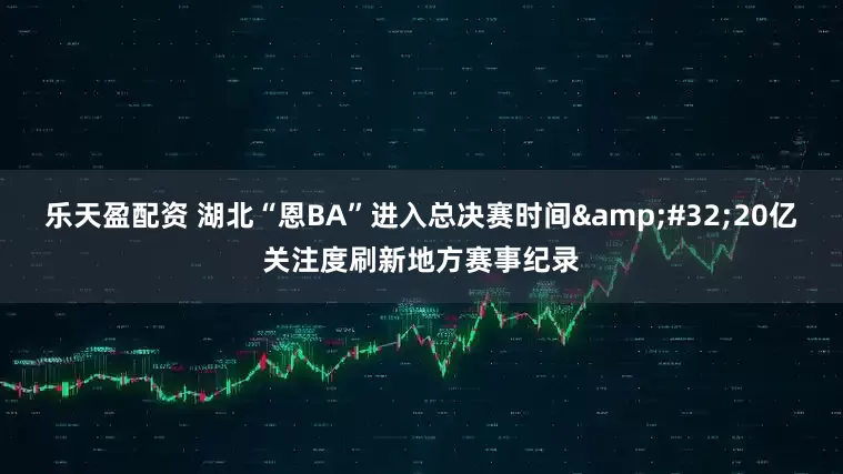 乐天盈配资 湖北“恩BA”进入总决赛时间&#32;20亿关注度刷新地方赛事纪录