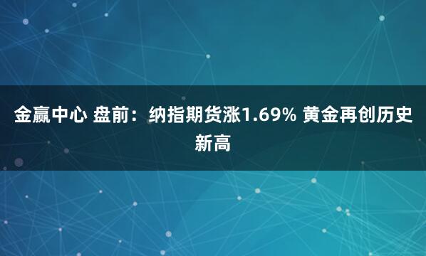 金赢中心 盘前：纳指期货涨1.69% 黄金再创历史新高