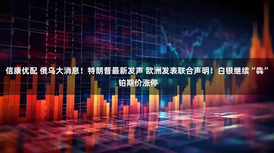 信康优配 俄乌大消息！特朗普最新发声 欧洲发表联合声明！白银继续“犇” 铂期价涨停