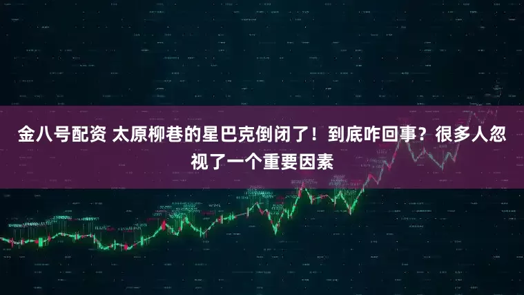 金八号配资 太原柳巷的星巴克倒闭了！到底咋回事？很多人忽视了一个重要因素