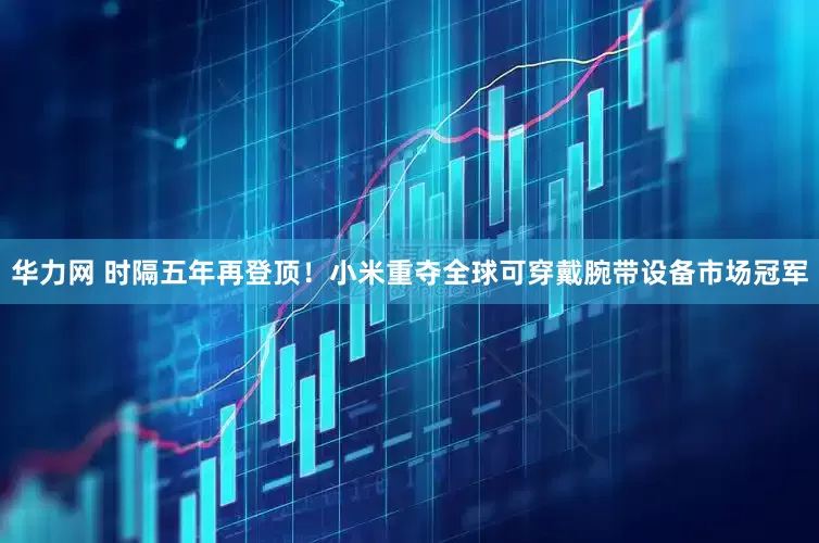 华力网 时隔五年再登顶！小米重夺全球可穿戴腕带设备市场冠军