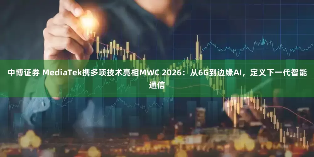 中博证券 MediaTek携多项技术亮相MWC 2026：从6G到边缘AI，定义下一代智能通信
