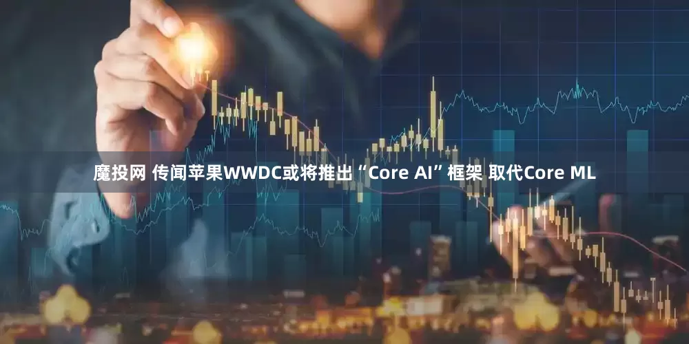 魔投网 传闻苹果WWDC或将推出“Core AI”框架 取代Core ML