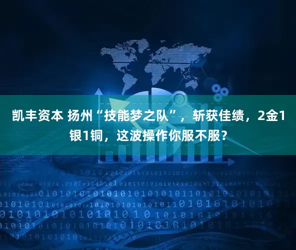 凯丰资本 扬州“技能梦之队”，斩获佳绩，2金1银1铜，这波操作你服不服？