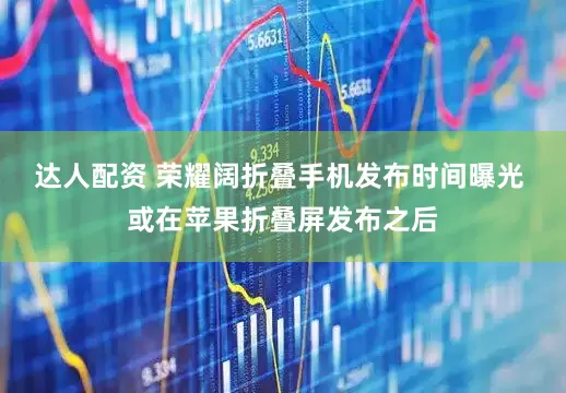 达人配资 荣耀阔折叠手机发布时间曝光 或在苹果折叠屏发布之后