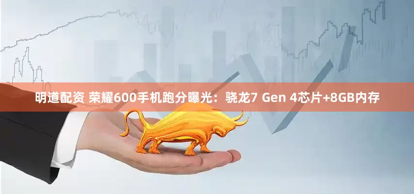 明道配资 荣耀600手机跑分曝光：骁龙7 Gen 4芯片+8GB内存