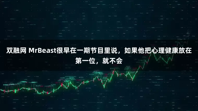 双融网 MrBeast很早在一期节目里说，如果他把心理健康放在第一位，就不会